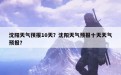 沈阳天气预报10天？沈阳天气预报十天天气预报？