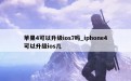 苹果4可以升级ios7吗_iphone4可以升级ios几