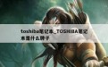 toshiba笔记本_TOSHIBA笔记本是什么牌子