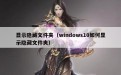 显示隐藏文件夹（windows10如何显示隐藏文件夹）