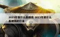 2023年做什么最赚钱 2023年做什么最赚钱的行业