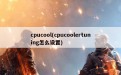 cpucool(cpucoolertuning怎么设置)