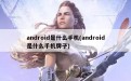 android是什么手机(android是什么手机牌子)