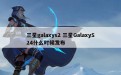 三星galaxys2 三星GalaxyS24什么时候发布