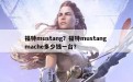 福特mustang？福特mustang mache多少钱一台？