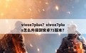 vivox7plus？vivox7plus怎么升级到安卓71版本？