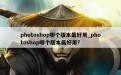 photoshop哪个版本最好用_photoshop哪个版本最好用?