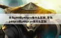 华为p40和p40pro有什么区别_华为p40pro和p40pro+有什么区别