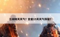 兰州明天天气？甘肃15天天气预报？