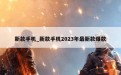 新款手机_新款手机2023年最新款爆款