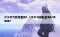 长沙天气预报查询？长沙天气预报查询40天准确？